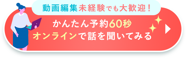 動画編集未経験でも大歓迎！かんたん予約60秒オンラインで話を聞いてみる