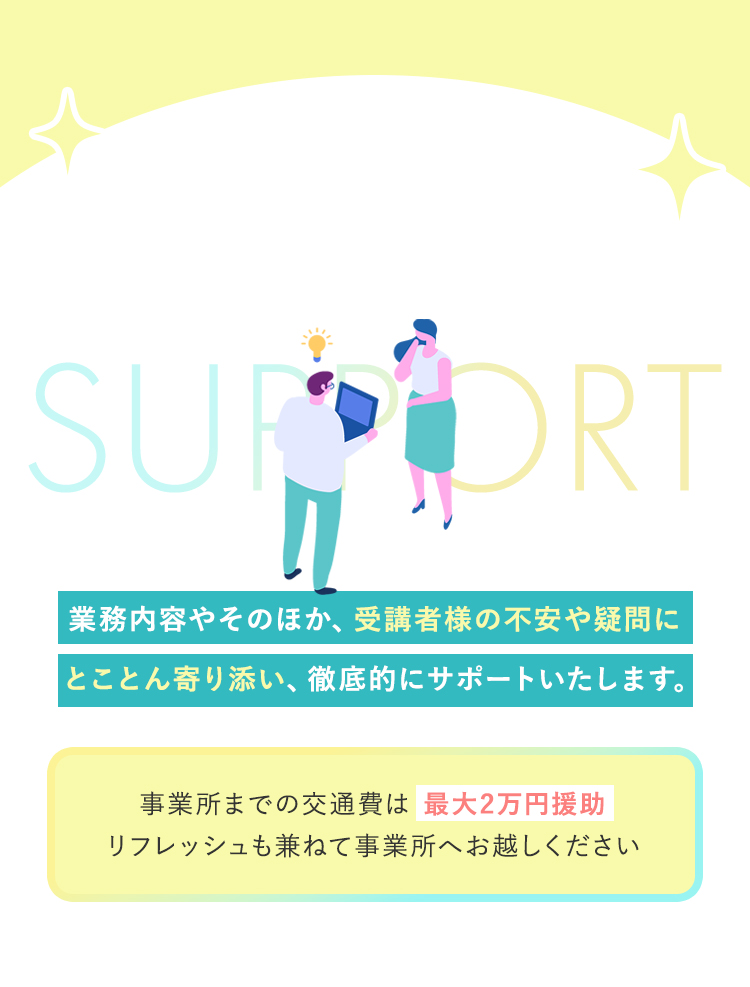 業務内容やそのほか、受講者様の不安や疑問にとことん寄り添い、徹底的にサポートいたします。