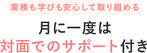 業務も学びも安心して取り組める、月に一度は対面でのサポート付き